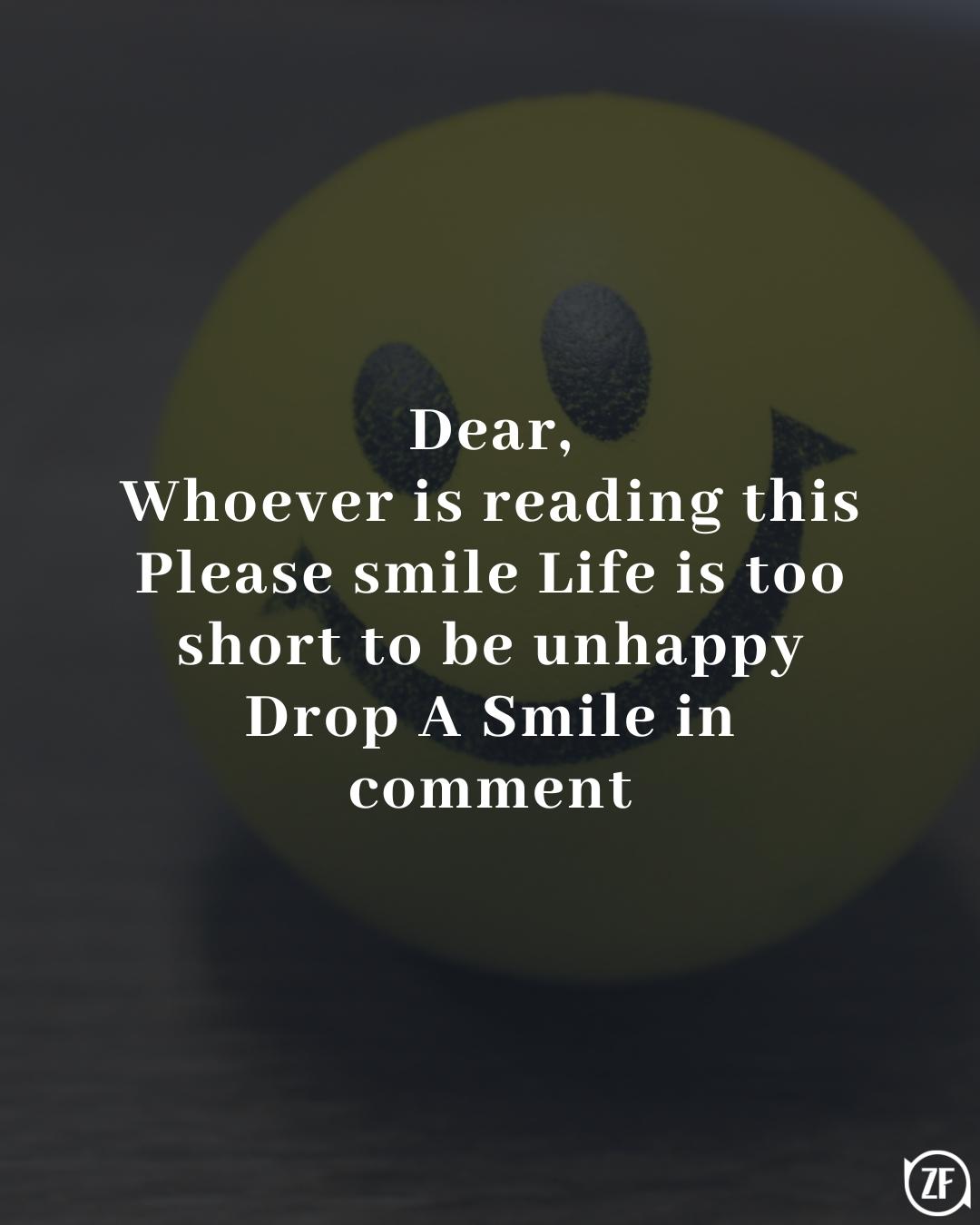 Dear, Whoever is reading this Please smile Life is too short to be unhappy Drop A Smile in comment