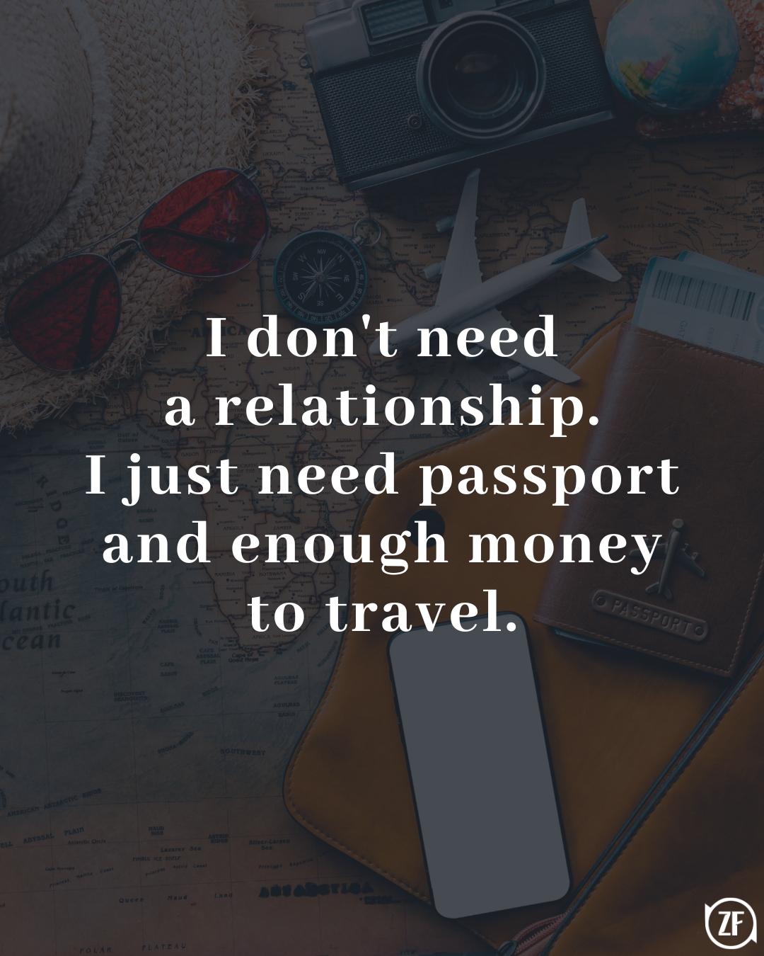 I don't need a relationship. I just need passport and enough money to travel.