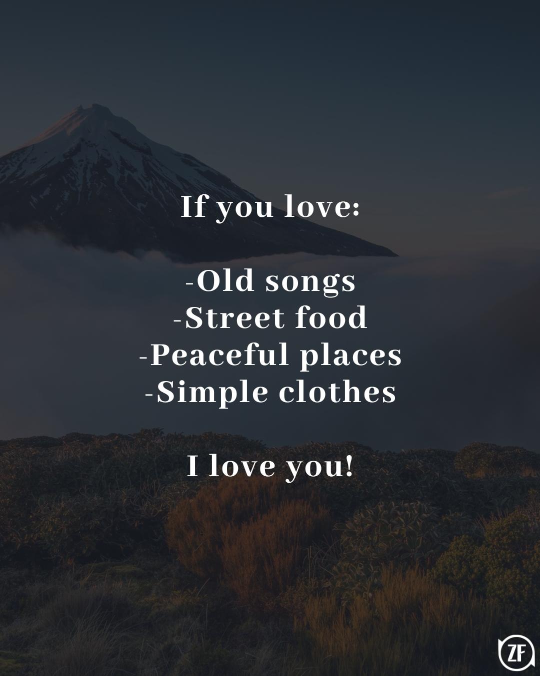 If you love: -Old songs -Street food -Peaceful places -Simple clothes I love you!