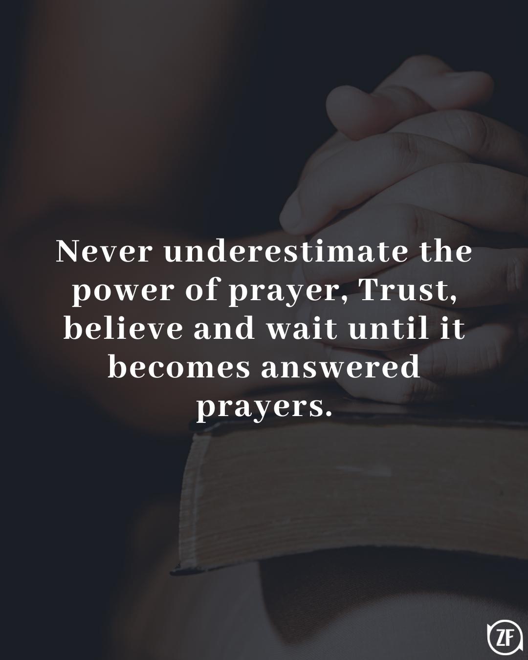 Never underestimate the power of prayer, Trust, believe and wait until it becomes answered prayers.