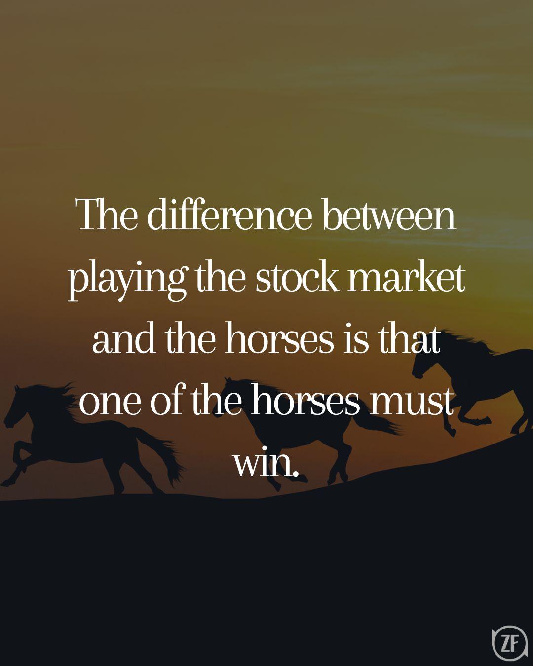 The difference between playing the stock market and the horses is that one of the horses must win.