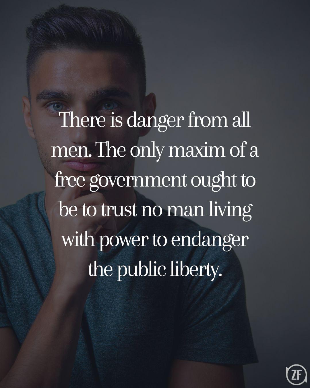 There is danger from all men. The only maxim of a free government ought to be to trust no man living with power to endanger the public liberty.