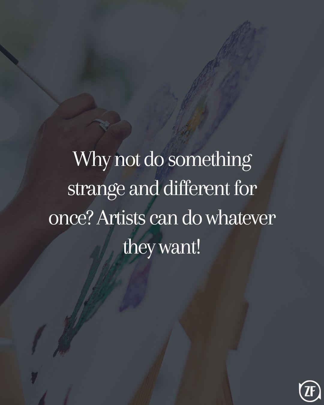 Why not do something strange and different for once Artists can do whatever they want!